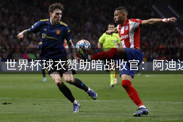 世界杯球衣赞助暗战收官：阿迪达斯夺冠夜狂揽17亿美元，耐克彪马如何破局？