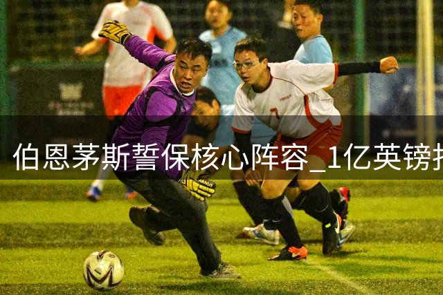 伯恩茅斯誓保核心阵容 1亿英镑报价难动20岁锋线新星