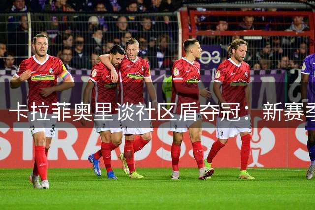卡拉菲奥里谈社区盾夺冠：新赛季要有更好表现