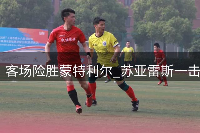 客场险胜蒙特利尔 苏亚雷斯一击制胜彰显铁血意志