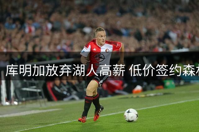 库明加放弃湖人高薪 低价签约森林狼