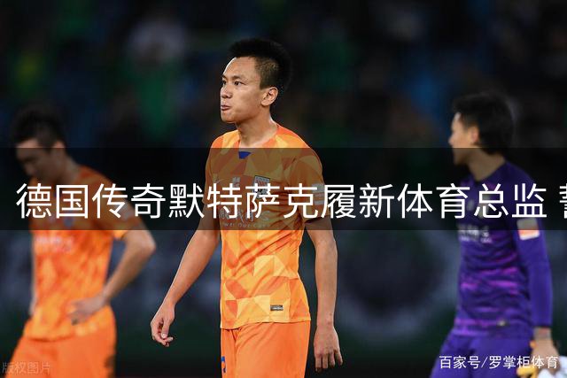 德国传奇默特萨克履新体育总监 誓言重塑青训黄金时代