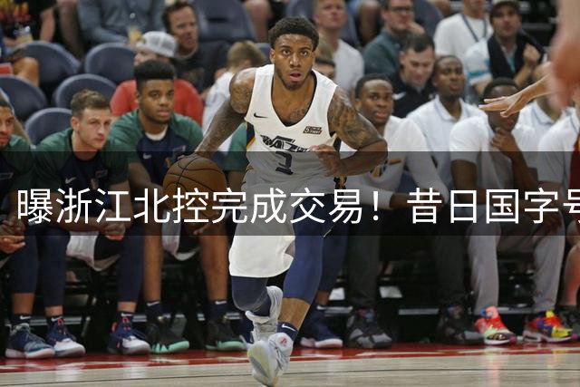 曝浙江北控完成交易！昔日国字号前锋换队，CBA又有一支争冠球队