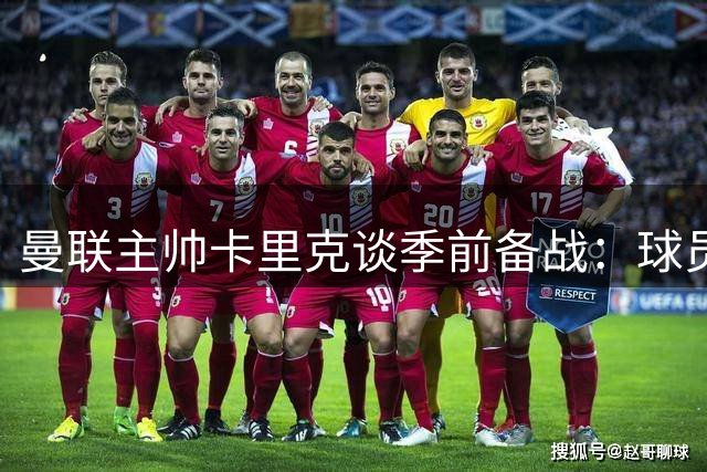 曼联主帅卡里克谈季前备战：球员陆续归队 不急于求成