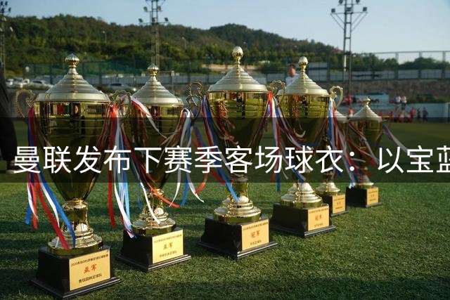 曼联发布下赛季客场球衣：以宝蓝色为主色调，搭配红色三道杠