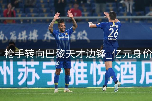 枪手转向巴黎天才边锋 亿元身价成转会拦路虎