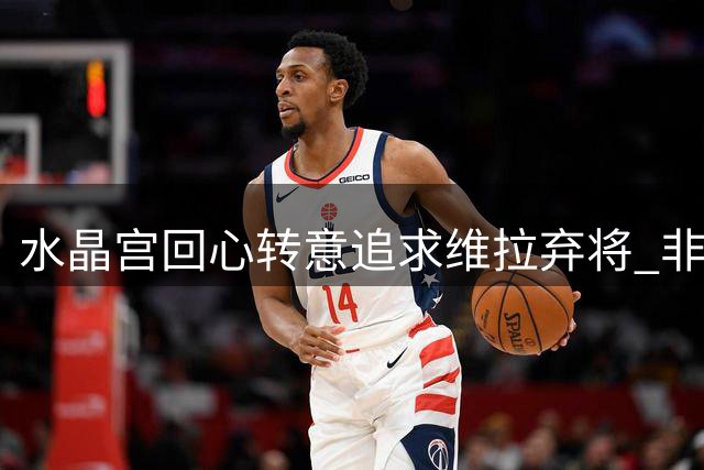 水晶宫回心转意追求维拉弃将 非洲前锋成英超夏窗新变数
