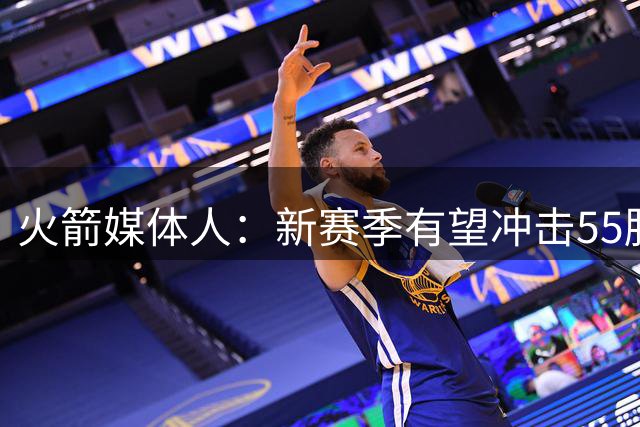 火箭媒体人：新赛季有望冲击55胜 健康阵容或成争冠奇兵