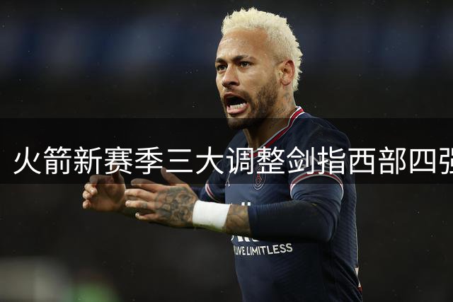 火箭新赛季三大调整剑指西部四强 后场补强成关键胜负手