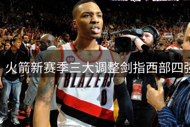 火箭新赛季三大调整剑指西部四强 后场补强成关键胜负手