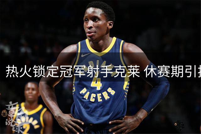 热火锁定冠军射手克莱 休赛期引援瞄准核心补强