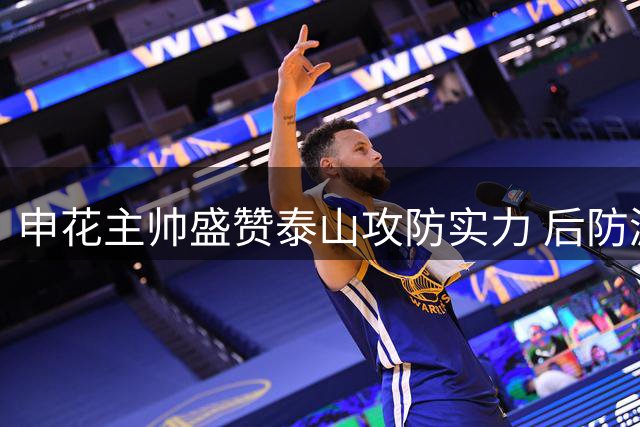 申花主帅盛赞泰山攻防实力 后防漏洞成最大隐患