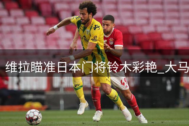 维拉瞄准日本门将铃木彩艳 大马丁转会谈判启动
