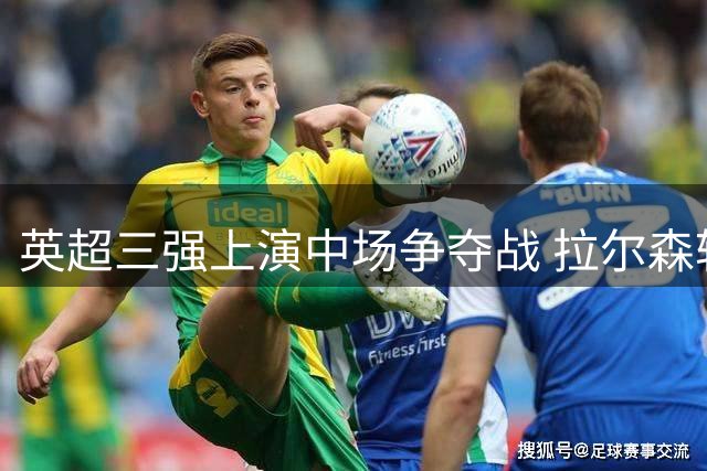 英超三强上演中场争夺战 拉尔森转会牵动吉马良斯命运