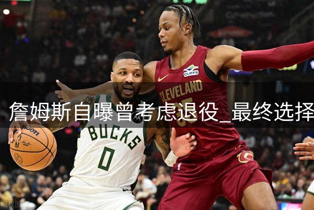 詹姆斯自曝曾考虑退役 最终选择76人开启生涯最后一章