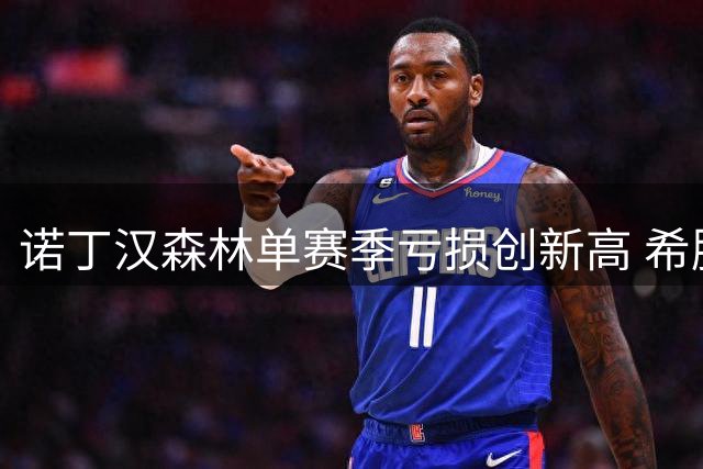 诺丁汉森林单赛季亏损创新高 希腊船王注资超1亿英镑难挽颓势