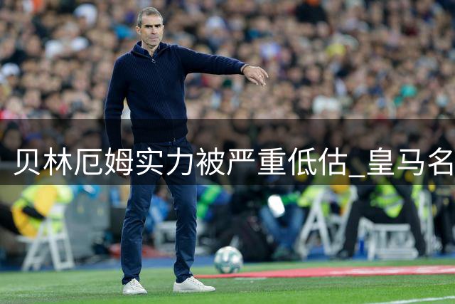 贝林厄姆实力被严重低估 皇马名宿为其正名