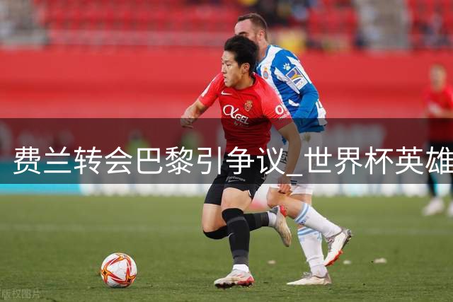 费兰转会巴黎引争议 世界杯英雄与巴萨缘分走到尽头