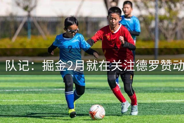 队记：掘金2月就在关注德罗赞动向 若他当时被买断就会被直接引进