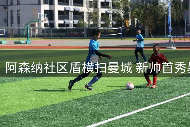 阿森纳社区盾横扫曼城 新帅首秀暴露蓝月亮多重隐忧