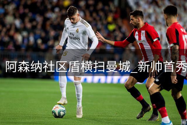阿森纳社区盾横扫曼城 新帅首秀暴露蓝月亮多重隐忧