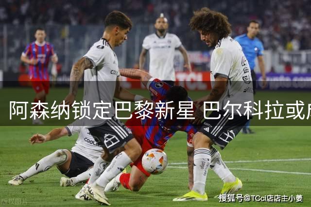 阿森纳锁定巴黎新星 巴尔科拉或成枪手今夏重要引援