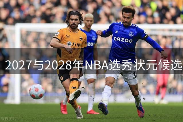 2027与2028年NBA选秀状元候选人提前曝光？