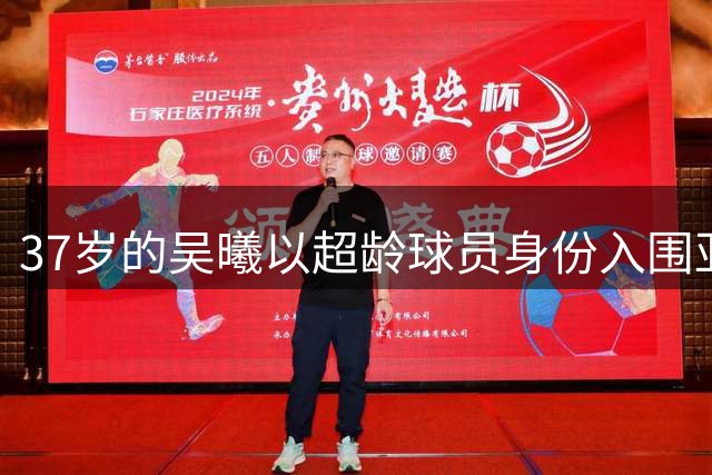 37岁的吴曦以超龄球员身份入围亚运队，时隔两年半重返国字号