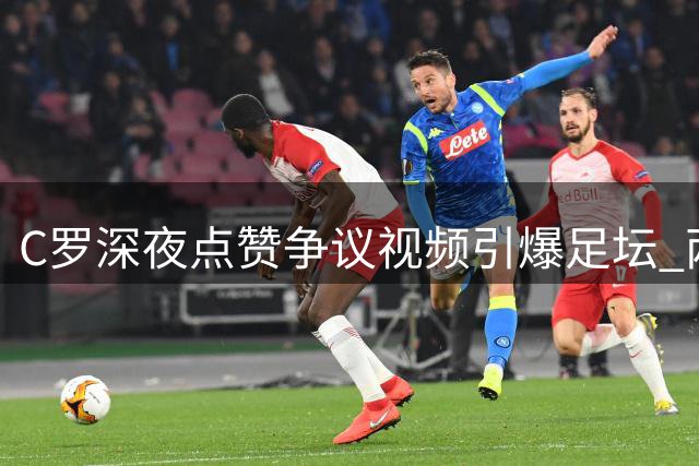 C罗深夜点赞争议视频引爆足坛 两大球王隔空交锋再现经典对决