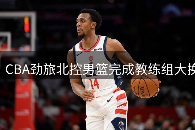 CBA劲旅北控男篮完成教练组大换血 新赛季剑指四强席位