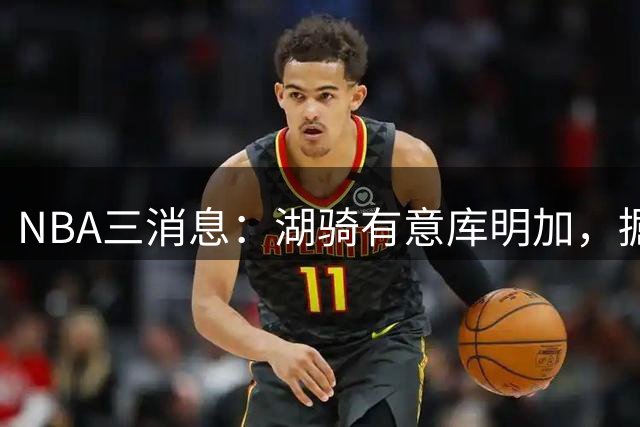 NBA三消息：湖骑有意库明加，掘金盼续约沃特森，杜伦要求顶薪