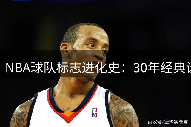 NBA球队标志进化史：30年经典设计与现代美学的碰撞