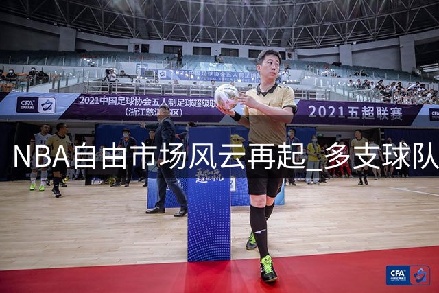 NBA自由市场风云再起 多支球队瞄准球星补强阵容