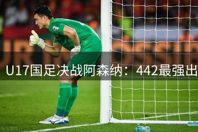 U17国足决战阿森纳：442最强出击，赵松源回撤中场领衔，金冠成冲锋
