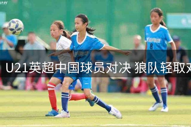 U21英超中国球员对决 狼队轻取对手